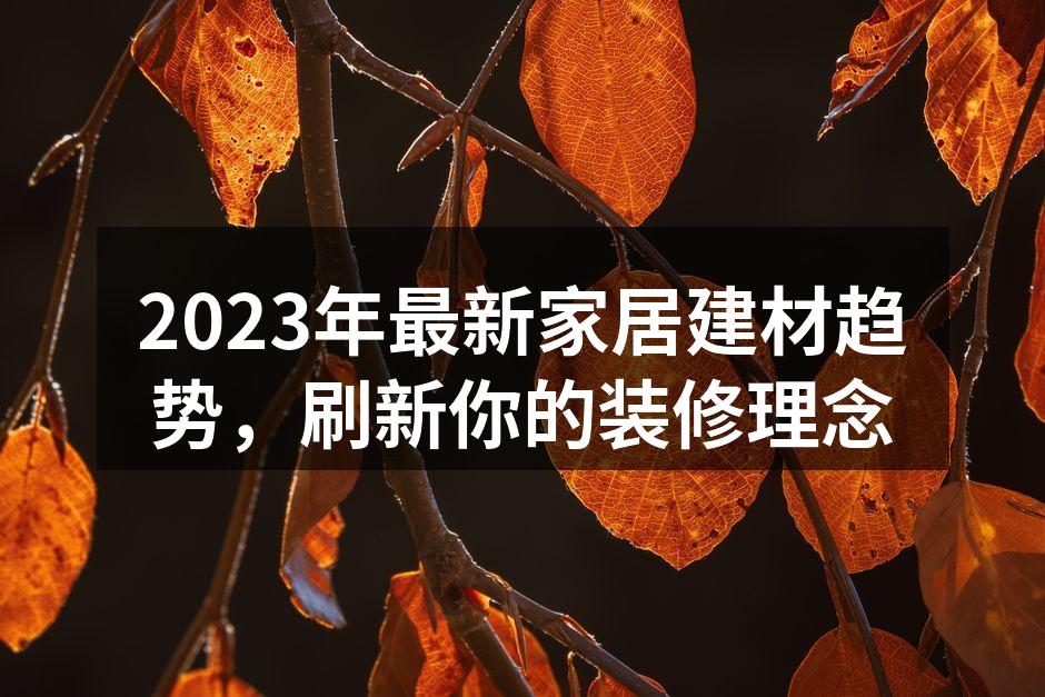 2023年最新家居建材趋势，刷新你的装修理念
